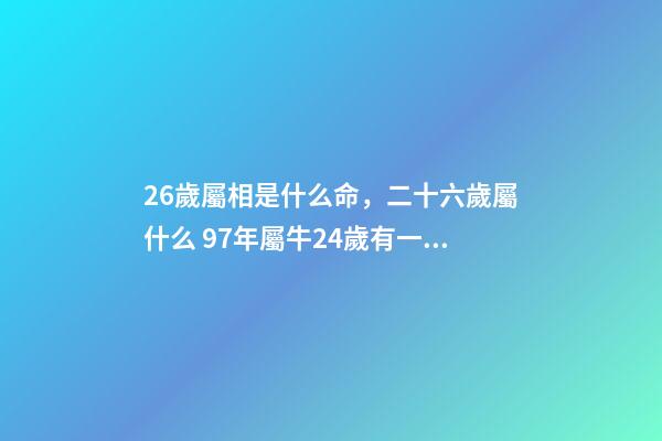 26歲屬相是什么命，二十六歲屬什么 97年屬牛24歲有一災，屬牛農(nóng)歷97.6.24什么命-第1張-觀點-玄機派